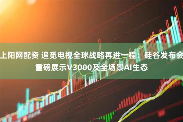 上阳网配资 追觅电视全球战略再进一程：硅谷发布会重磅展示V3000及全场景AI生态