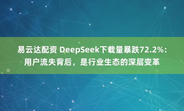易云达配资 DeepSeek下载量暴跌72.2%：用户流失背后，是行业生态的深层变革