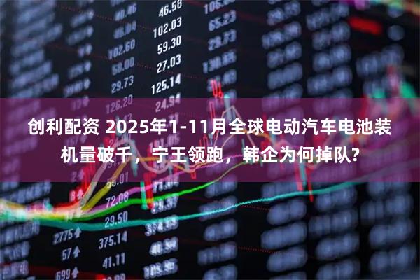 创利配资 2025年1-11月全球电动汽车电池装机量破千，宁王领跑，韩企为何掉队?