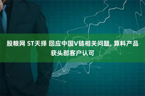 股粮网 ST天择 回应中国V链相关问题, 算料产品获头部客户认可