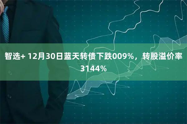 智选+ 12月30日蓝天转债下跌009%，转股溢价率3144%