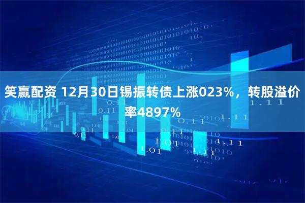 笑赢配资 12月30日锡振转债上涨023%，转股溢价率4897%