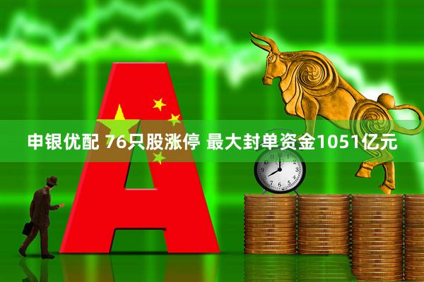 申银优配 76只股涨停 最大封单资金1051亿元