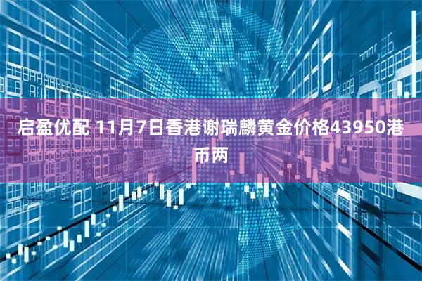 启盈优配 11月7日香港谢瑞麟黄金价格43950港币两