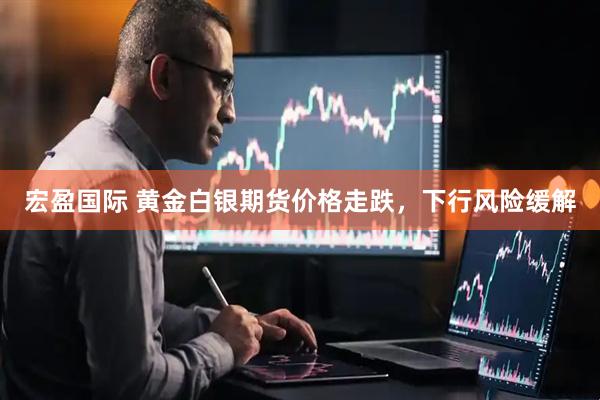 宏盈国际 黄金白银期货价格走跌，下行风险缓解