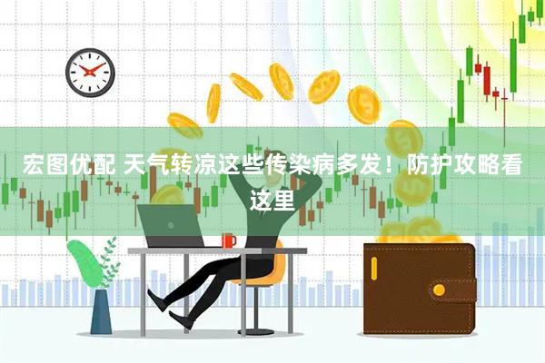 宏图优配 天气转凉这些传染病多发！防护攻略看这里