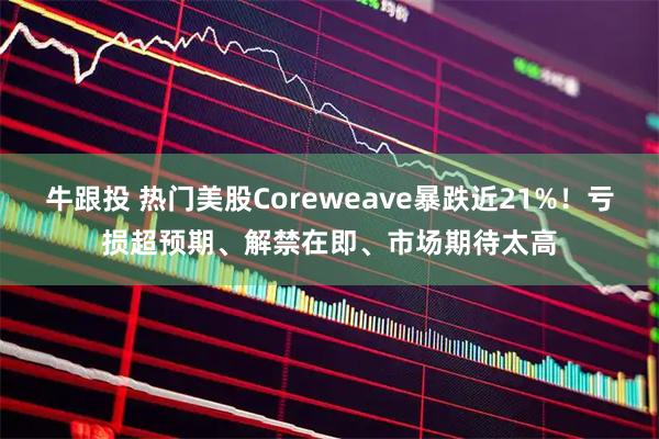牛跟投 热门美股Coreweave暴跌近21%！亏损超预期、解禁在即、市场期待太高