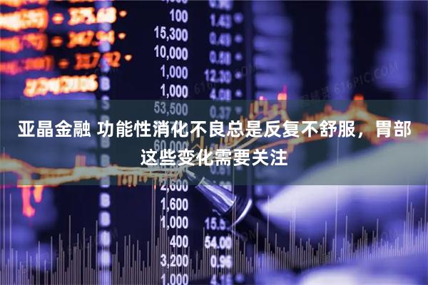 亚晶金融 功能性消化不良总是反复不舒服，胃部这些变化需要关注
