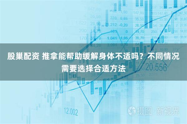 股巢配资 推拿能帮助缓解身体不适吗？不同情况需要选择合适方法